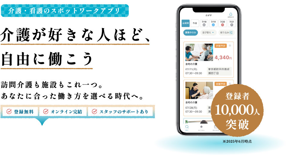 介護・看護のスポットワークアプリ 介護が好きな人ほど、自由に働こう 訪問介護も施設もこれ一つ。あなたに合った働き方を選べる時代へ。 登録無料・オンライン完結・スタッフのサポートあり 登録者10,000人突破